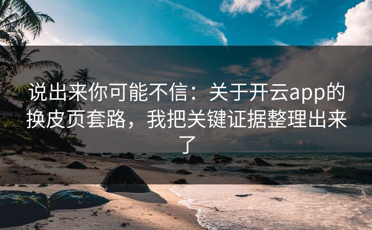 说出来你可能不信:关于开云app的换皮页套路,我把关键证据整理出来了 说出来你可能不信:关于开云app的换皮页套路,我把关键证据整理出来了