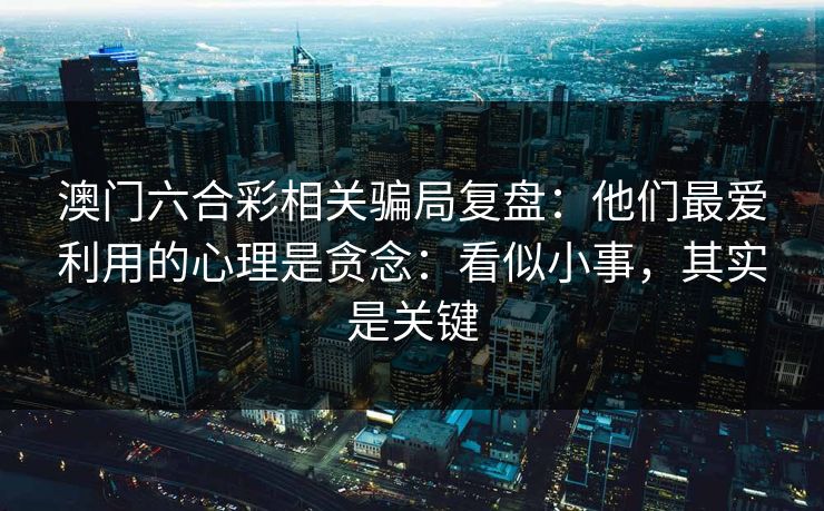 澳门六合彩相关骗局复盘：他们最爱利用的心理是贪念：看似小事，其实是关键