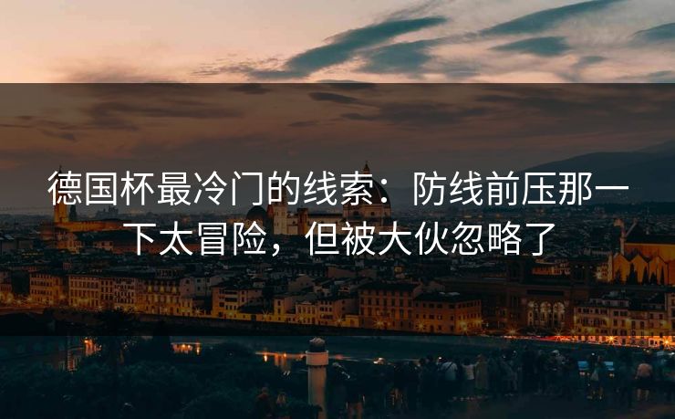 德国杯最冷门的线索：防线前压那一下太冒险，但被大伙忽略了