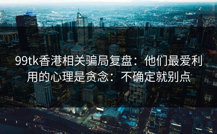 99tk香港相关骗局复盘：他们最爱利用的心理是贪念：不确定就别点