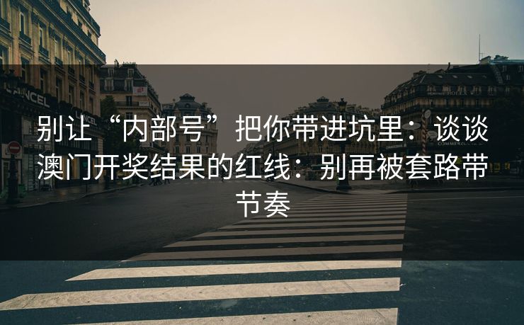 别让“内部号”把你带进坑里：谈谈澳门开奖结果的红线：别再被套路带节奏