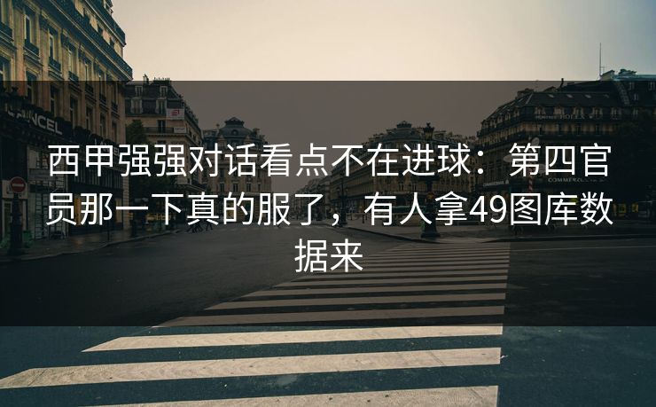 西甲强强对话看点不在进球：第四官员那一下真的服了，有人拿49图库数据来