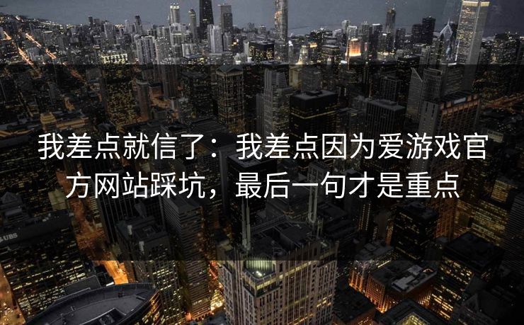 我差点就信了：我差点因为爱游戏官方网站踩坑，最后一句才是重点