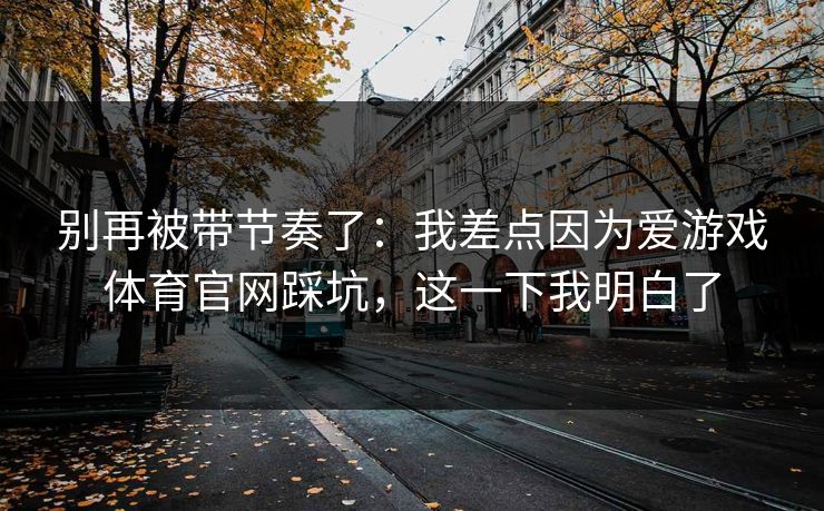 别再被带节奏了：我差点因为爱游戏体育官网踩坑，这一下我明白了