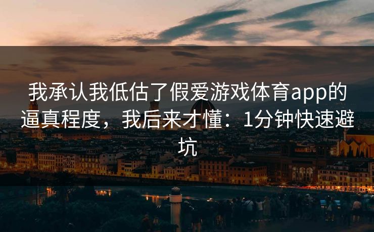 我承认我低估了假爱游戏体育app的逼真程度,我后来才懂:1分钟快速避坑 我承认我低估了假爱游戏体育app的逼真程度,我后来才懂:1分钟快速避坑