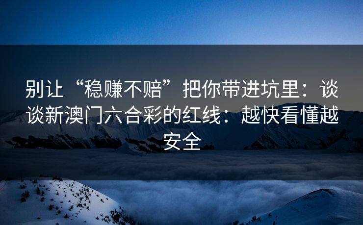 别让“稳赚不赔”把你带进坑里：谈谈新澳门六合彩的红线：越快看懂越安全