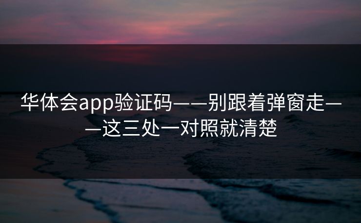 华体会app验证码——别跟着弹窗走——这三处一对照就清楚