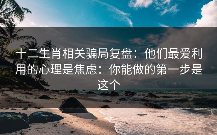 十二生肖相关骗局复盘:他们最爱利用的心理是焦虑:你能做的第一步是这个 十二生肖相关骗局复盘:他们最爱利用的心理是焦虑:你能做的第一步是这个