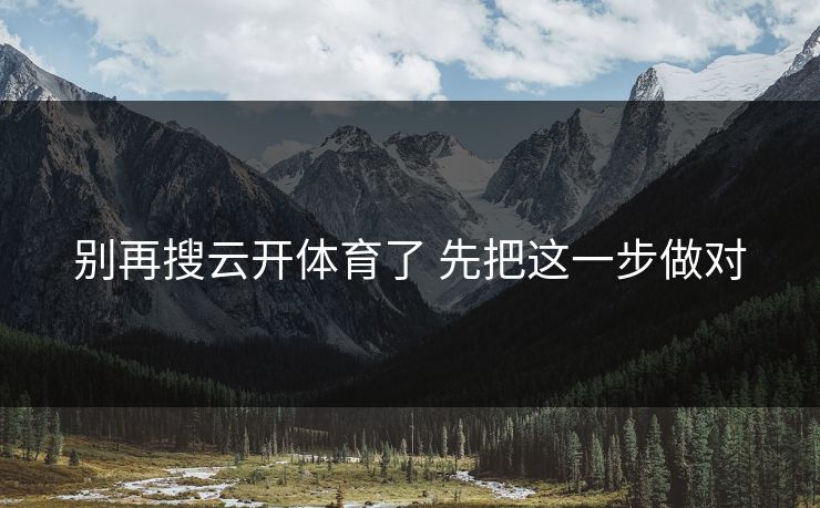 别再搜云开体育了 先把这一步做对 别再搜云开体育了 先把这一步做对