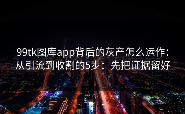 99tk图库app背后的灰产怎么运作:从引流到收割的5步:先把证据留好 99tk图库app背后的灰产怎么运作:从引流到收割的5步:先把证据留好