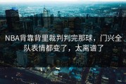 NBA背靠背里裁判判完那球，门兴全队表情都变了，太离谱了