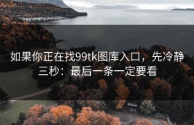 如果你正在找99tk图库入口，先冷静三秒：最后一条一定要看