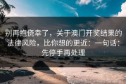 别再抱侥幸了，关于澳门开奖结果的法律风险，比你想的更近：一句话：先停手再处理