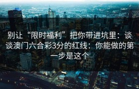 别让“限时福利”把你带进坑里：谈谈澳门六合彩3分的红线：你能做的第一步是这个