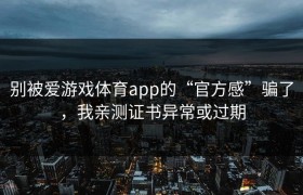 别被爱游戏体育app的“官方感”骗了，我亲测证书异常或过期