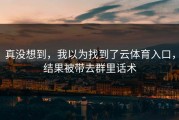 真没想到，我以为找到了云体育入口，结果被带去群里话术