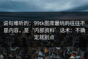 说句难听的：99tk图库最坑的往往不是内容，是‘内部资料’话术：不确定就别点