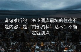说句难听的：99tk图库最坑的往往不是内容，是‘内部资料’话术：不确定就别点