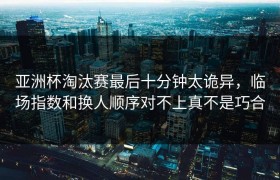 亚洲杯淘汰赛最后十分钟太诡异，临场指数和换人顺序对不上真不是巧合