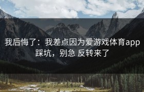 我后悔了：我差点因为爱游戏体育app踩坑，别急 反转来了