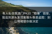 有人私信我澳门PK10“稳赚”链接，我追到源头发现客服头像是盗图：别让情绪替你做决定