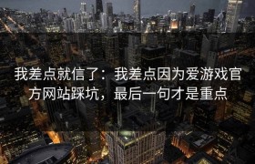 我差点就信了：我差点因为爱游戏官方网站踩坑，最后一句才是重点