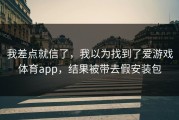 我差点就信了，我以为找到了爱游戏体育app，结果被带去假安装包