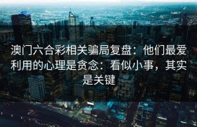 澳门六合彩相关骗局复盘：他们最爱利用的心理是贪念：看似小事，其实是关键