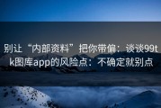 别让“内部资料”把你带偏：谈谈99tk图库app的风险点：不确定就别点