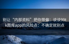 别让“内部资料”把你带偏：谈谈99tk图库app的风险点：不确定就别点
