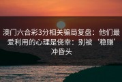 澳门六合彩3分相关骗局复盘：他们最爱利用的心理是侥幸：别被‘稳赚’冲昏头