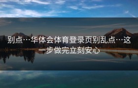 别点…华体会体育登录页别乱点…这一步做完立刻安心