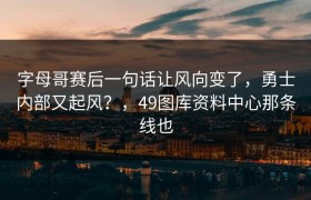 字母哥赛后一句话让风向变了，勇士内部又起风？，49图库资料中心那条线也