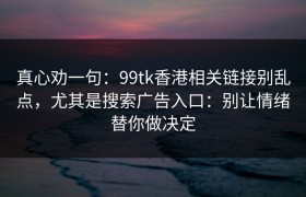 真心劝一句：99tk香港相关链接别乱点，尤其是搜索广告入口：别让情绪替你做决定