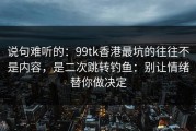 说句难听的：99tk香港最坑的往往不是内容，是二次跳转钓鱼：别让情绪替你做决定