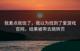 我差点就信了，我以为找到了爱游戏官网，结果被带去跳转页