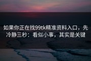 如果你正在找99tk精准资料入口，先冷静三秒：看似小事，其实是关键