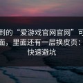 你看到的“爱游戏官网官网”可能只是表面，里面还有一层换皮页：30秒快速避坑