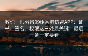 教你一眼分辨99tk香港仿冒APP：证书、签名、权限这三处最关键：最后一条一定要看