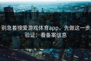 别急着搜爱游戏体育app，先做这一步验证：看备案信息