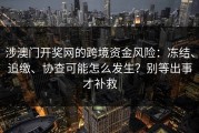 涉澳门开奖网的跨境资金风险：冻结、追缴、协查可能怎么发生？别等出事才补救