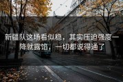 新疆队这场看似稳，其实压迫强度一降就露馅，一切都说得通了