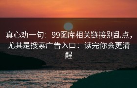 真心劝一句：99图库相关链接别乱点，尤其是搜索广告入口：读完你会更清醒