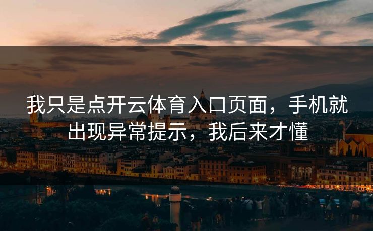 我只是点开云体育入口页面,手机就出现异常提示,我后来才懂 我只是点开云体育入口页面,手机就出现异常提示,我后来才懂