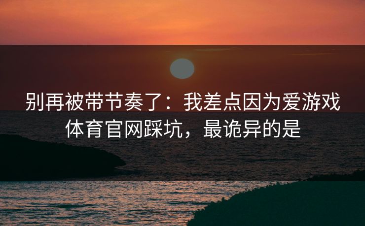 别再被带节奏了：我差点因为爱游戏体育官网踩坑，最诡异的是