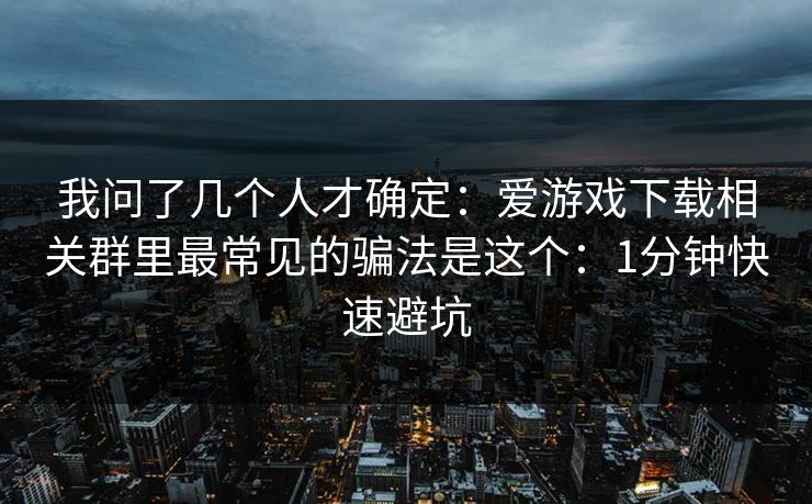 我问了几个人才确定：爱游戏下载相关群里最常见的骗法是这个：1分钟快速避坑