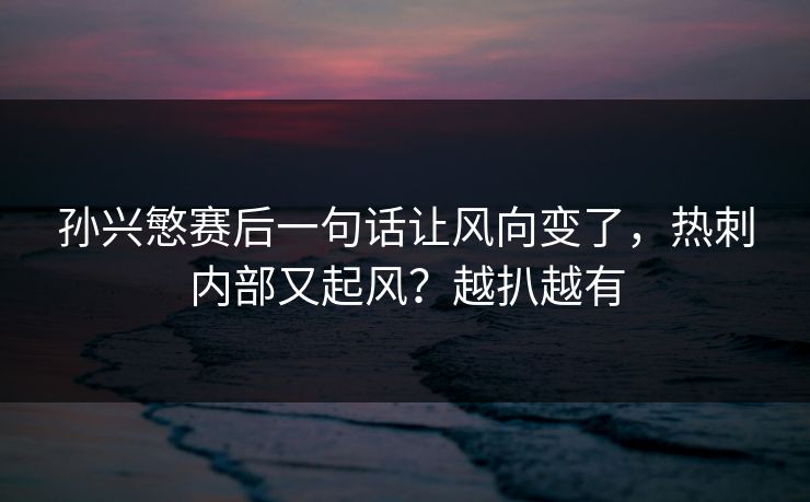 孙兴慜赛后一句话让风向变了，热刺内部又起风？越扒越有