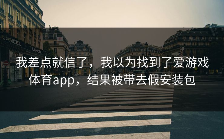 我差点就信了，我以为找到了爱游戏体育app，结果被带去假安装包