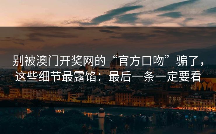 别被澳门开奖网的“官方口吻”骗了，这些细节最露馅：最后一条一定要看