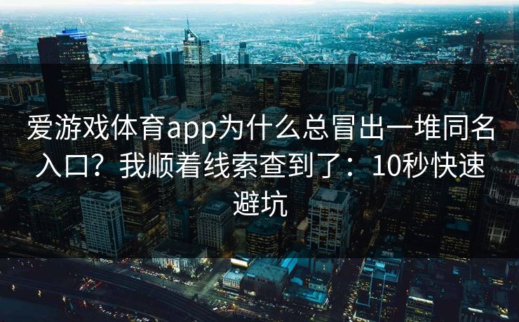 爱游戏体育app为什么总冒出一堆同名入口？我顺着线索查到了：10秒快速避坑